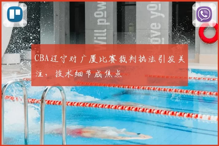 CBA辽宁对广厦比赛裁判执法引发关注,技术细节成焦点