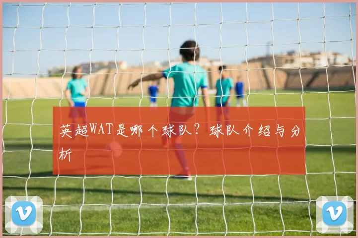 英超WAT是哪个球队?球队介绍与分析