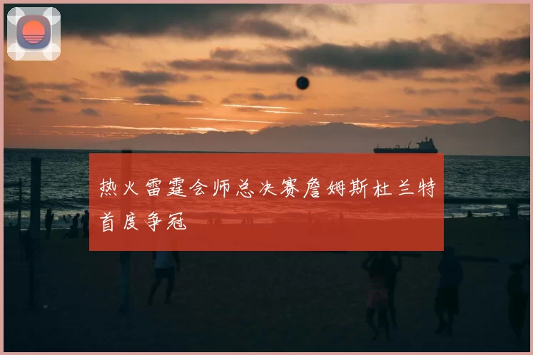 热火雷霆会师总决赛詹姆斯杜兰特首度争冠
