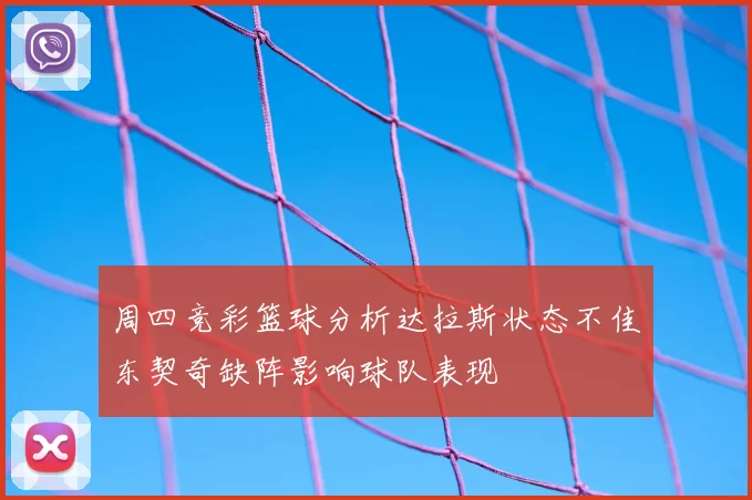 周四竞彩篮球分析达拉斯状态不佳东契奇缺阵影响球队表现