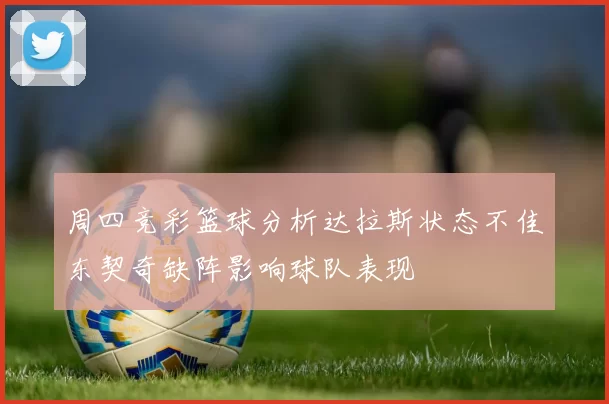 周四竞彩篮球分析达拉斯状态不佳东契奇缺阵影响球队表现