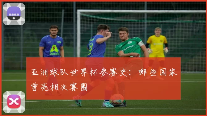 亚洲球队世界杯参赛史：哪些国家曾亮相决赛圈