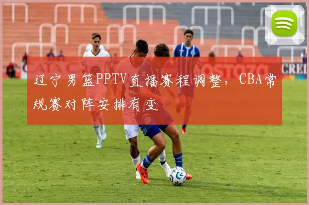 辽宁男篮PPTV直播赛程调整,CBA常规赛对阵安排有变