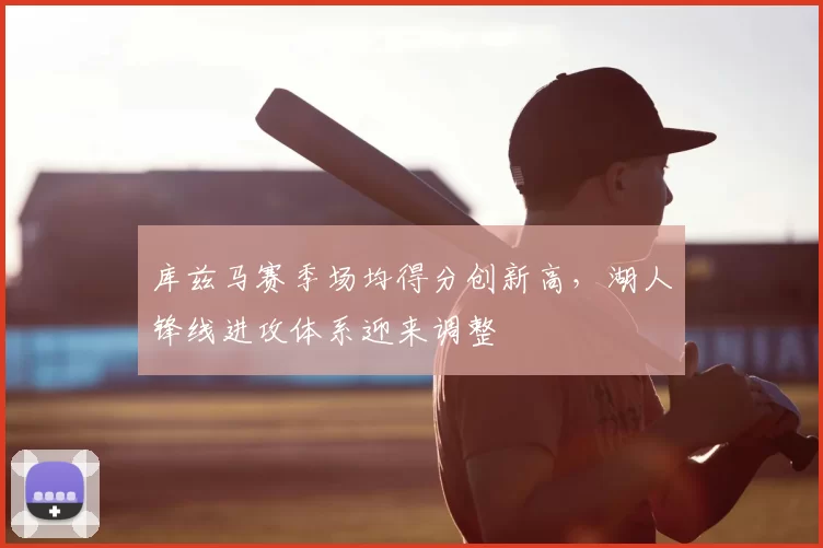 库兹马赛季场均得分创新高，湖人锋线进攻体系迎来调整