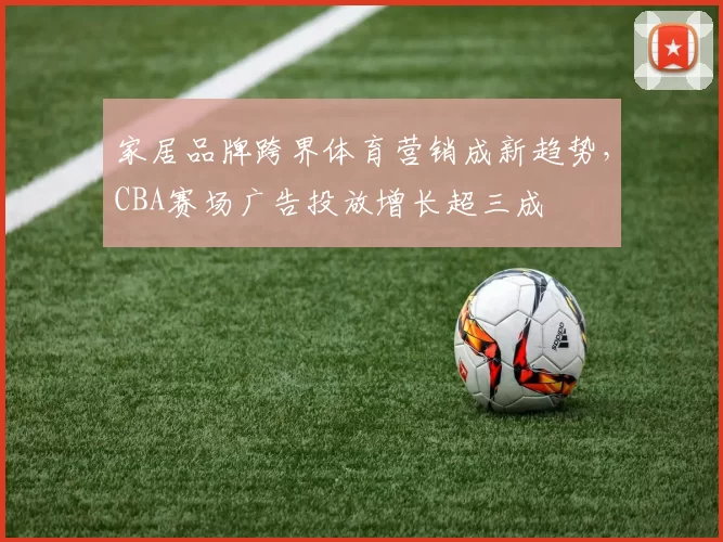家居品牌跨界体育营销成新趋势,CBA赛场广告投放增长超三成