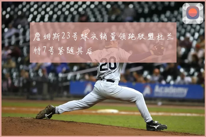 詹姆斯23号球衣销量领跑联盟杜兰特7号紧随其后