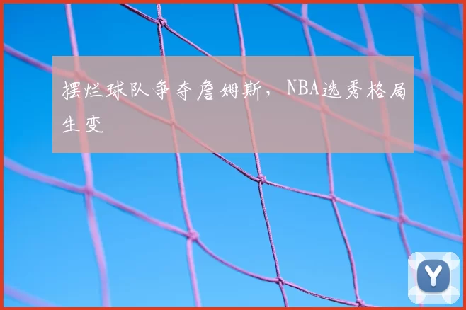 摆烂球队争夺詹姆斯,NBA选秀格局生变