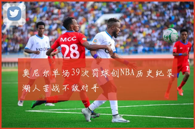 奥尼尔单场39次罚球创NBA历史纪录湖人苦战不敌对手