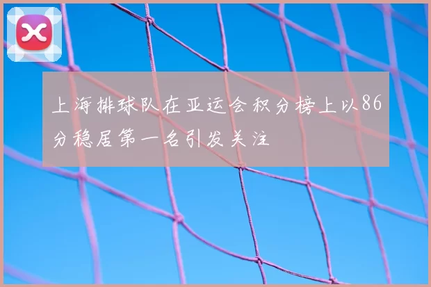 上海排球队在亚运会积分榜上以86分稳居第一名引发关注