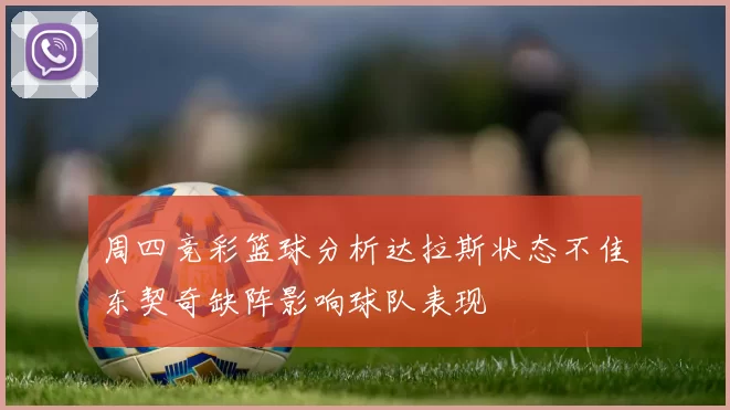 周四竞彩篮球分析达拉斯状态不佳东契奇缺阵影响球队表现