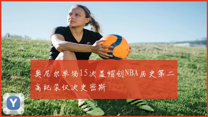 奥尼尔单场15次盖帽创NBA历史第二高纪录仅次史密斯