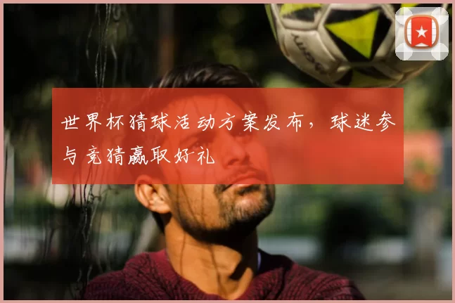 世界杯猜球活动方案发布,球迷参与竞猜赢取好礼