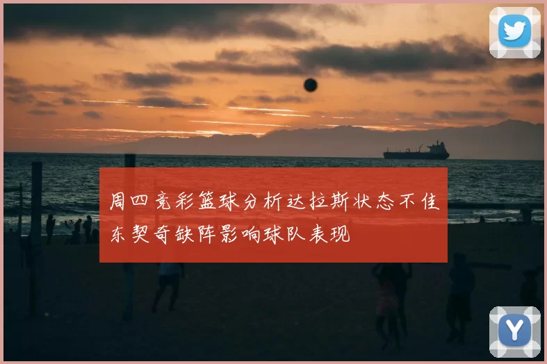 周四竞彩篮球分析达拉斯状态不佳东契奇缺阵影响球队表现