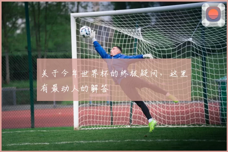 关于今年世界杯的终极疑问，这里有最动人的解答