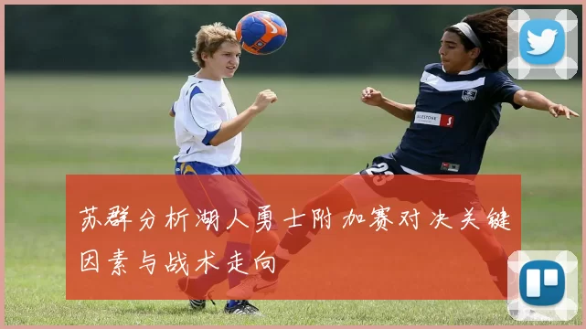 苏群分析湖人勇士附加赛对决关键因素与战术走向