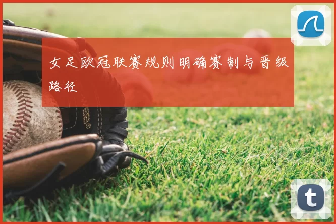 女足欧冠联赛规则明确赛制与晋级路径