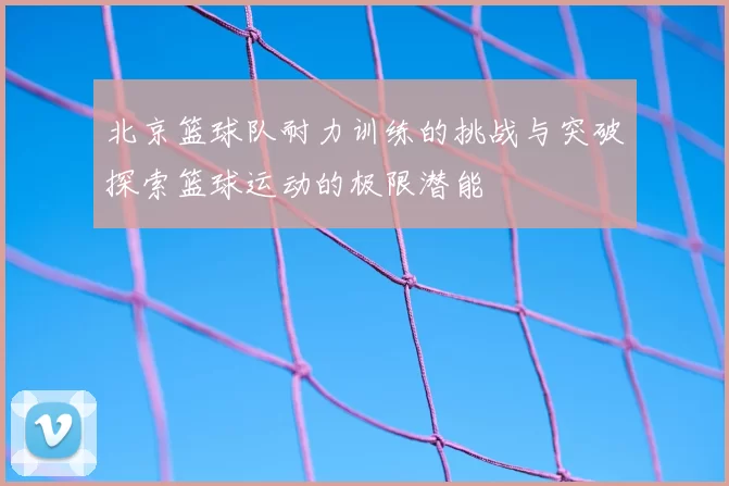 北京篮球队耐力训练的挑战与突破探索篮球运动的极限潜能