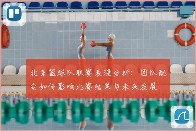 北京篮球队联赛表现分析:团队配合如何影响比赛结果与未来发展
