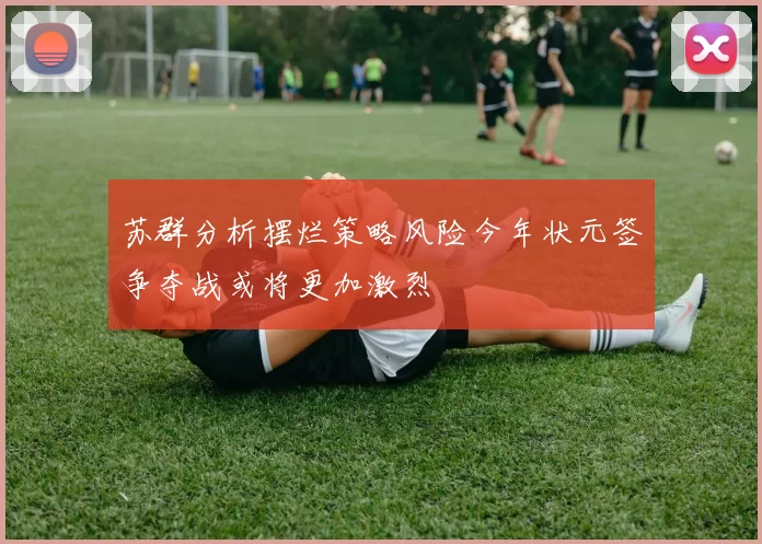 苏群分析摆烂策略风险今年状元签争夺战或将更加激烈