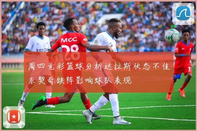 周四竞彩篮球分析达拉斯状态不佳东契奇缺阵影响球队表现