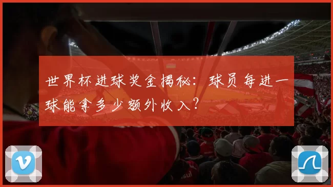 世界杯进球奖金揭秘:球员每进一球能拿多少额外收入?