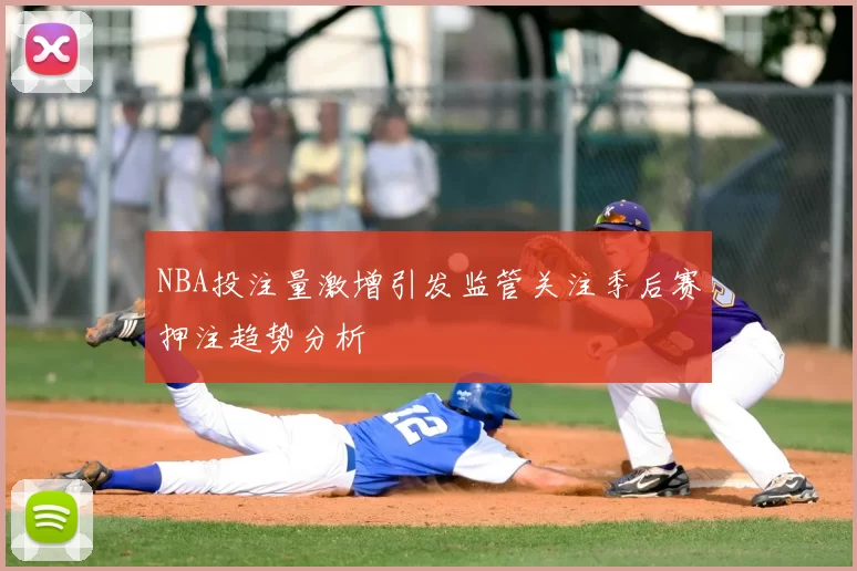 NBA投注量激增引发监管关注季后赛押注趋势分析