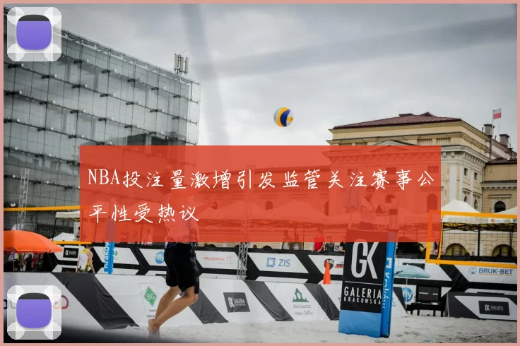 NBA投注量激增引发监管关注赛事公平性受热议