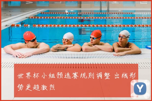 世界杯小组预选赛规则调整 出线形势更趋激烈