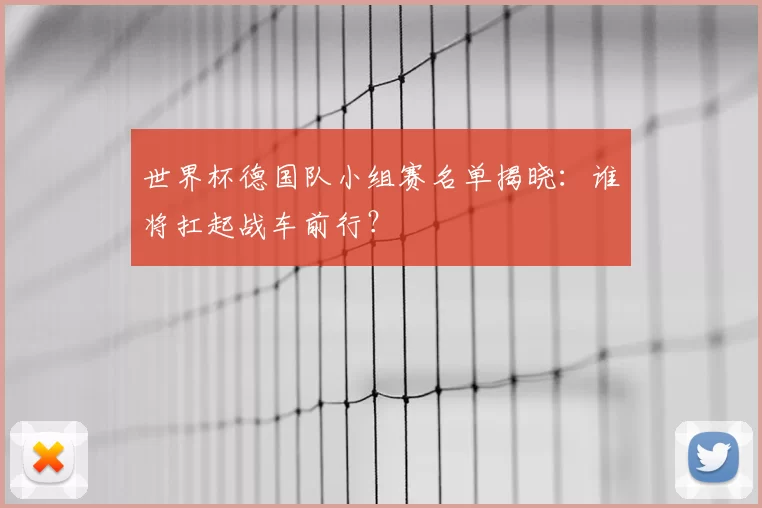 世界杯德国队小组赛名单揭晓:谁将扛起战车前行?