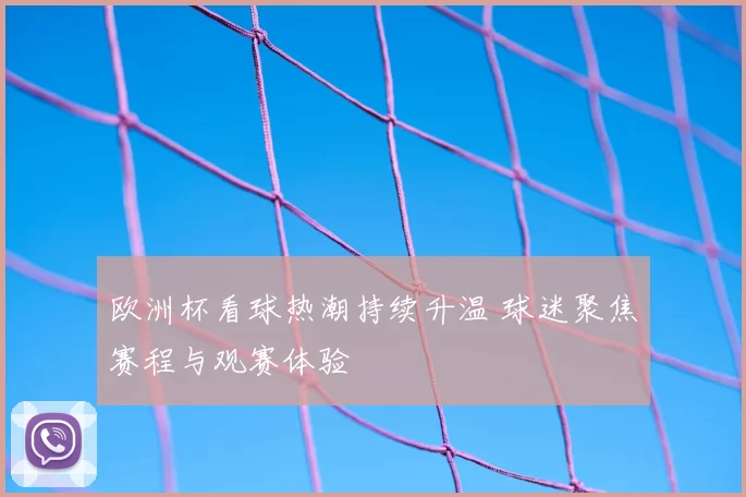 欧洲杯看球热潮持续升温 球迷聚焦赛程与观赛体验