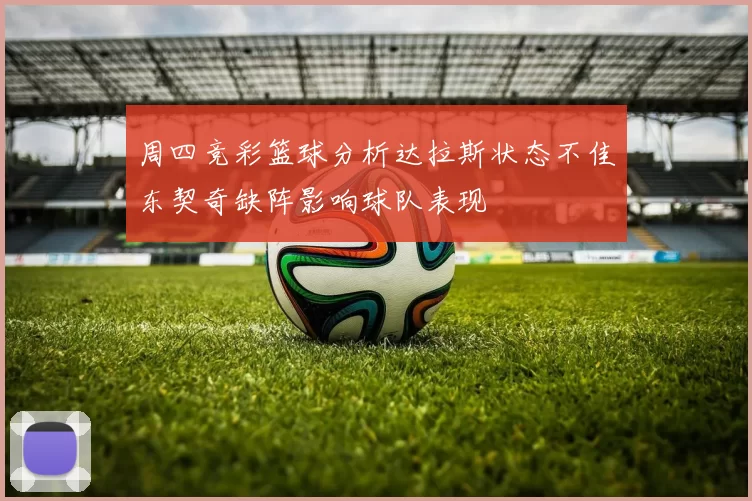 周四竞彩篮球分析达拉斯状态不佳东契奇缺阵影响球队表现