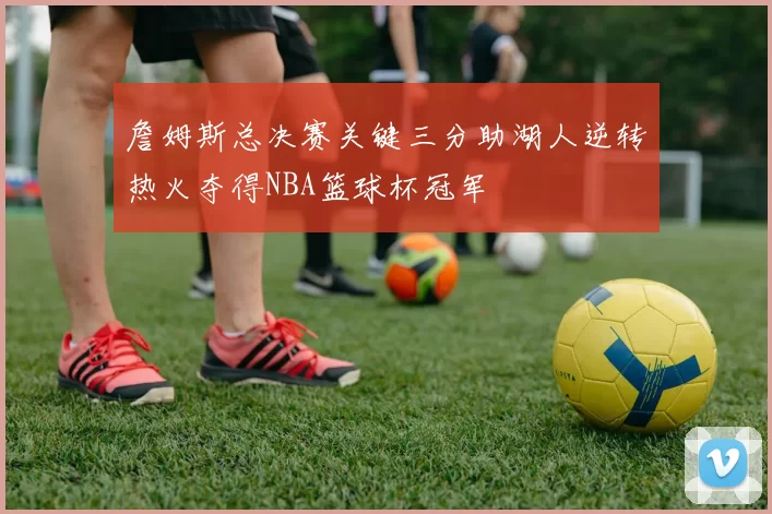 詹姆斯总决赛关键三分助湖人逆转热火夺得NBA篮球杯冠军