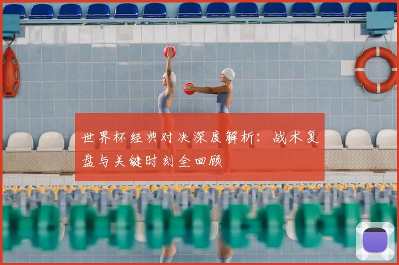 世界杯经典对决深度解析:战术复盘与关键时刻全回顾