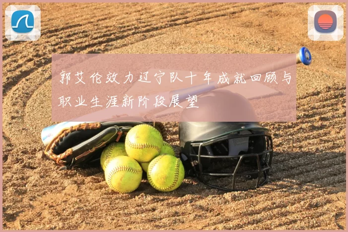 郭艾伦效力辽宁队十年成就回顾与职业生涯新阶段展望