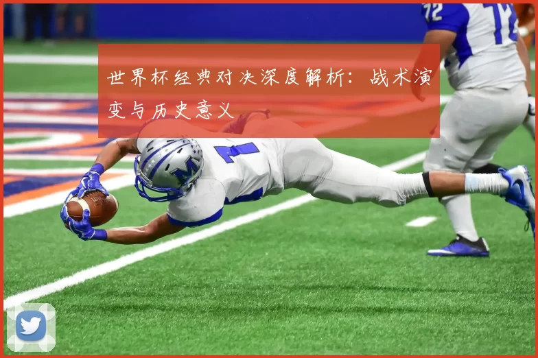 世界杯经典对决深度解析:战术演变与历史意义