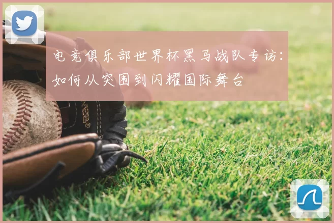 电竞俱乐部世界杯黑马战队专访:如何从突围到闪耀国际舞台