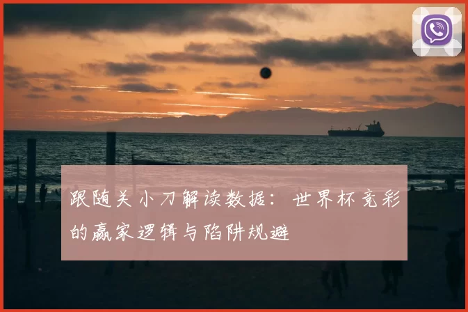 跟随关小刀解读数据：世界杯竞彩的赢家逻辑与陷阱规避