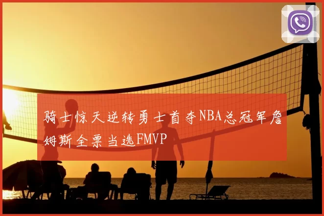 骑士惊天逆转勇士首夺NBA总冠军詹姆斯全票当选FMVP