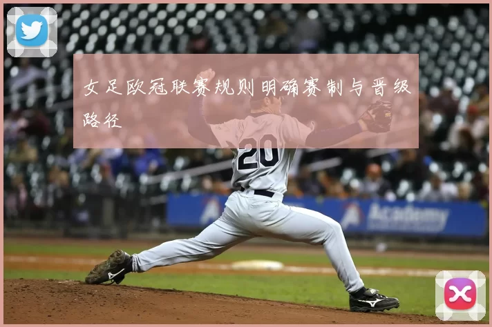 女足欧冠联赛规则明确赛制与晋级路径