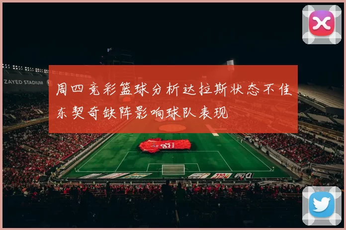 周四竞彩篮球分析达拉斯状态不佳东契奇缺阵影响球队表现