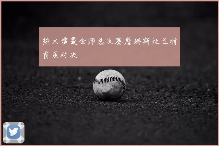 热火雷霆会师总决赛詹姆斯杜兰特首度对决